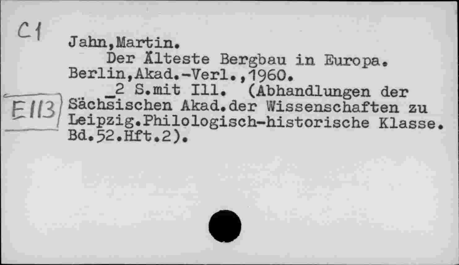 ﻿Jahn, Martin.
Der Älteste Bergbau in Europa. Berlin,Akad.-Verl.,1960.
_2 S.mit Ill. (Abhandlungen der Sächsischen Akad.der Wissenschaften zu Leipzig.Philologisch-historische Klasse. Bd.52.Hft.2).